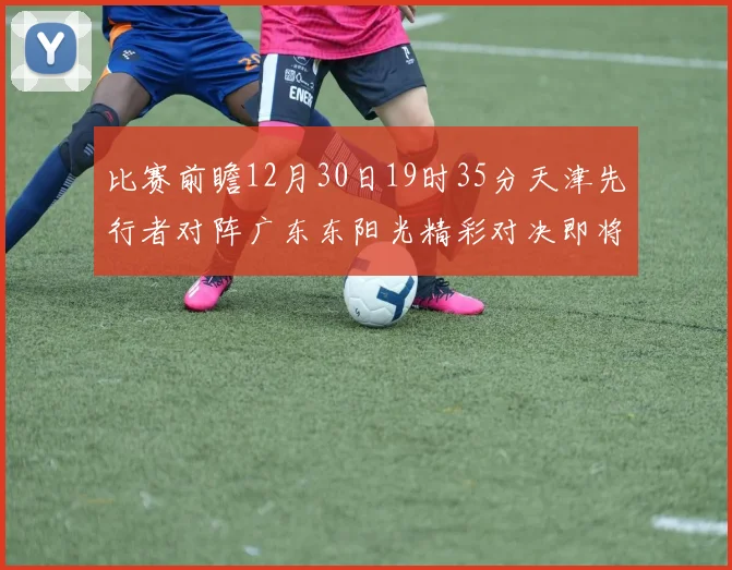 比赛前瞻12月30日19时35分天津先行者对阵广东东阳光精彩对决即将开启