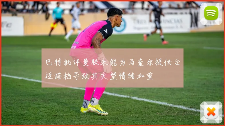 巴特批评曼联未能为马奎尔提供合适搭档导致其失望情绪加重