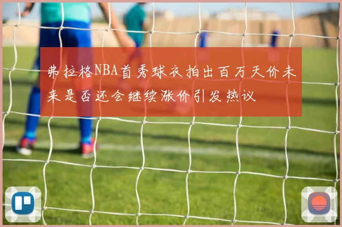 弗拉格NBA首秀球衣拍出百万天价未来是否还会继续涨价引发热议