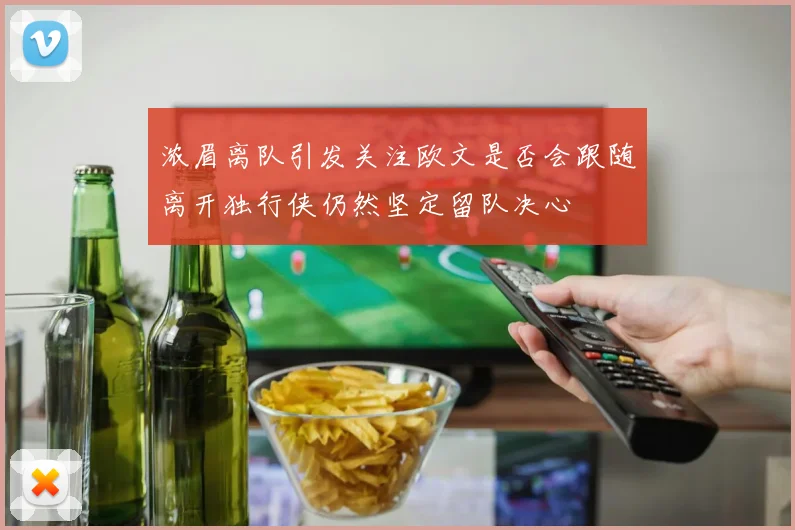 浓眉离队引发关注欧文是否会跟随离开独行侠仍然坚定留队决心