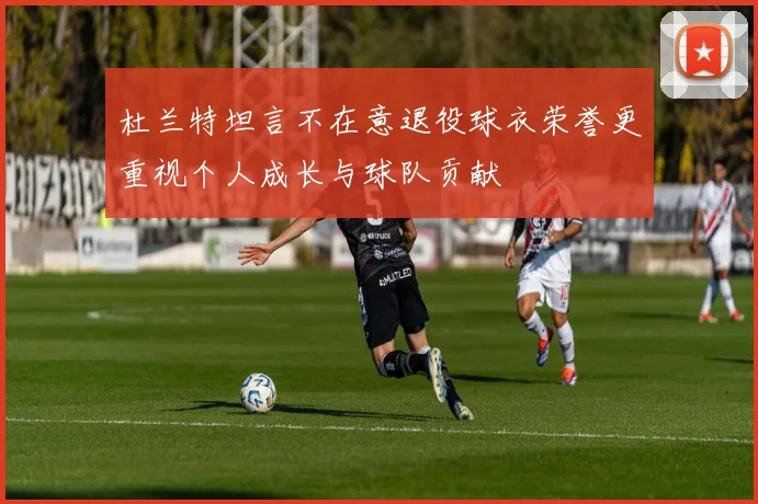 杜兰特坦言不在意退役球衣荣誉更重视个人成长与球队贡献
