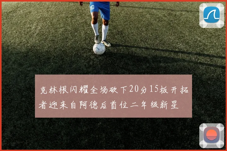 克林根闪耀全场砍下20分15板开拓者迎来自阿德后首位二年级新星