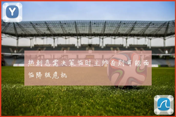 热刺急需决策临时主帅否则可能面临降级危机