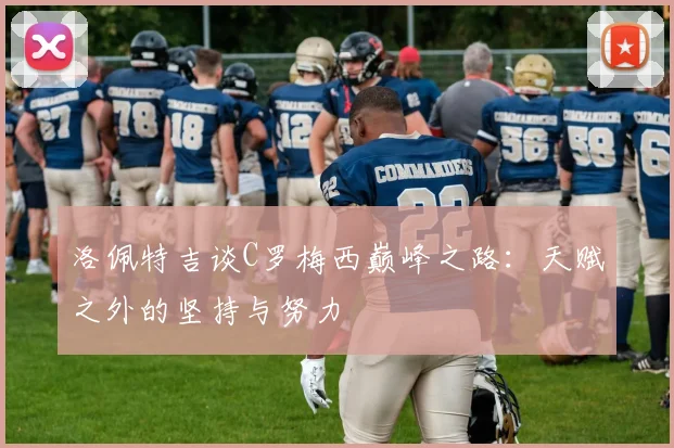 洛佩特吉谈C罗梅西巅峰之路：天赋之外的坚持与努力