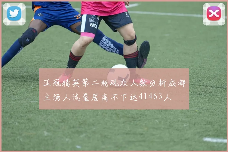 亚冠精英第二轮观众人数分析成都主场人流量居高不下达41463人