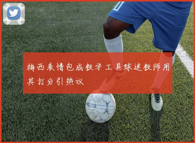 梅西表情包成教学工具球迷教师用其打分引热议