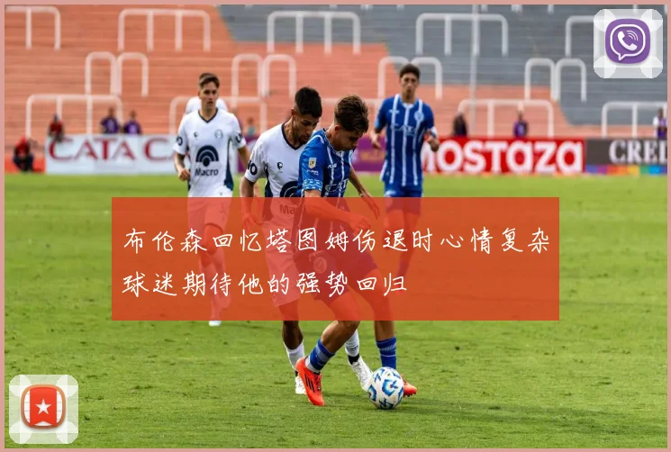 布伦森回忆塔图姆伤退时心情复杂球迷期待他的强势回归
