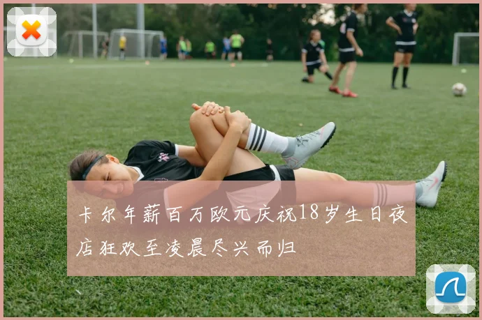 卡尔年薪百万欧元庆祝18岁生日夜店狂欢至凌晨尽兴而归