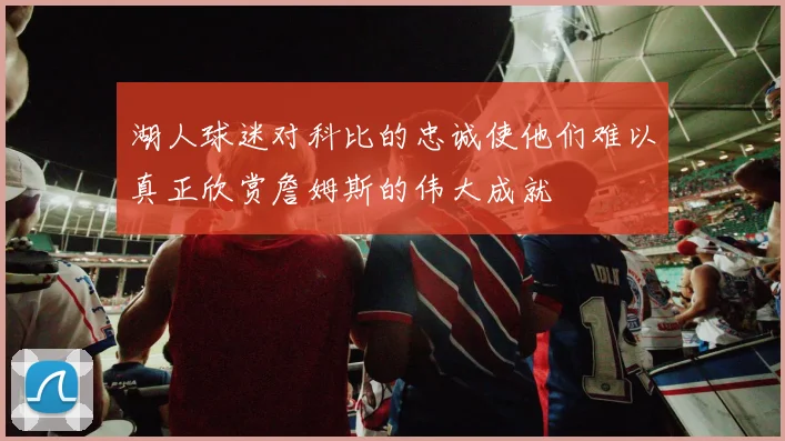 湖人球迷对科比的忠诚使他们难以真正欣赏詹姆斯的伟大成就