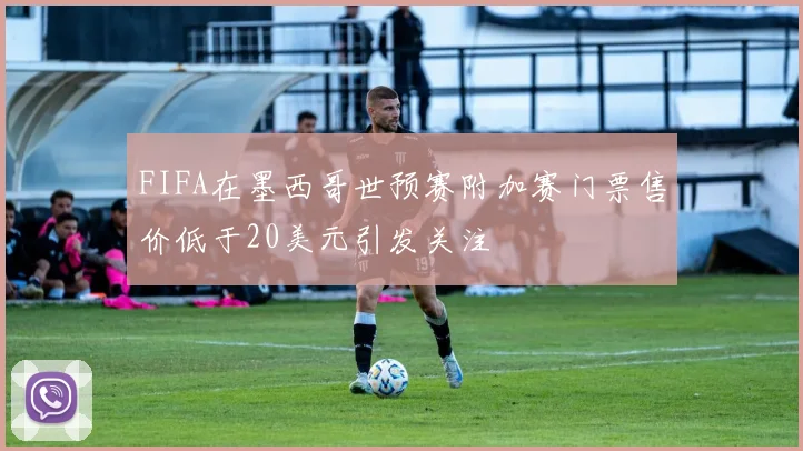 FIFA在墨西哥世预赛附加赛门票售价低于20美元引发关注