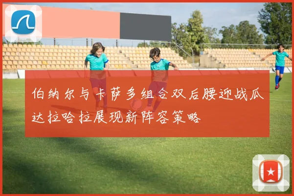 伯纳尔与卡萨多组合双后腰迎战瓜达拉哈拉展现新阵容策略