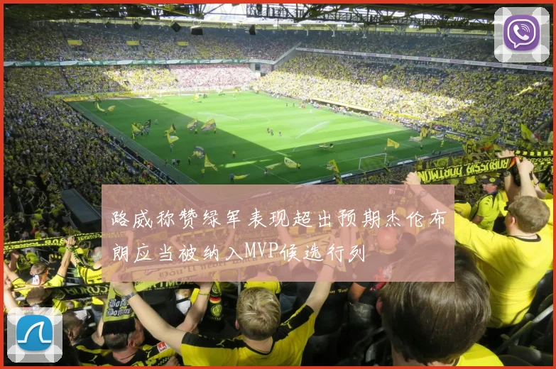 路威称赞绿军表现超出预期杰伦布朗应当被纳入MVP候选行列