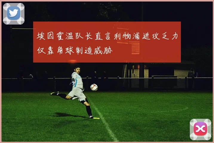 埃因霍温队长直言利物浦进攻乏力仅靠角球制造威胁