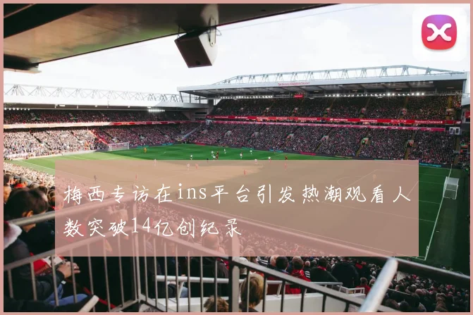梅西专访在ins平台引发热潮观看人数突破14亿创纪录