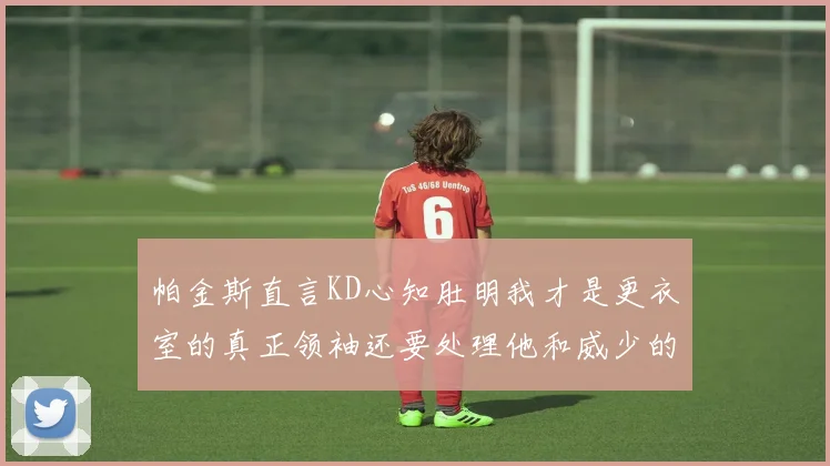 帕金斯直言KD心知肚明我才是更衣室的真正领袖还要处理他和威少的麻烦