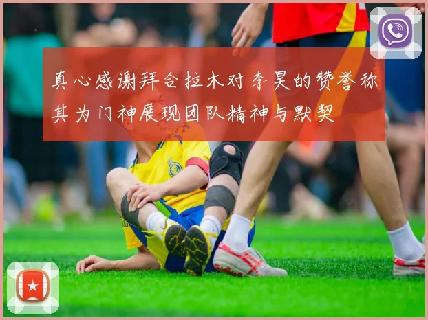 真心感谢拜合拉木对李昊的赞誉称其为门神展现团队精神与默契