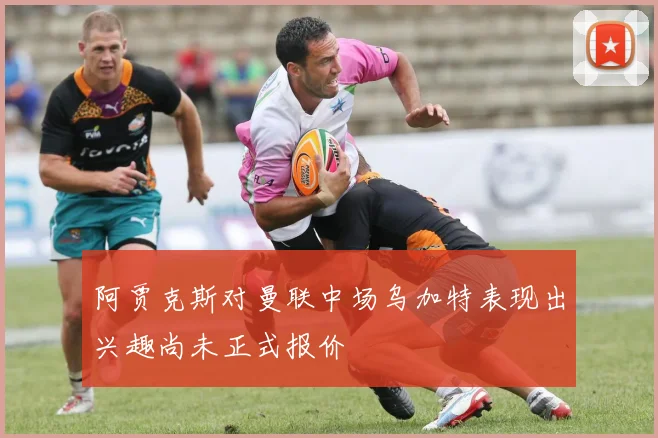 阿贾克斯对曼联中场乌加特表现出兴趣尚未正式报价