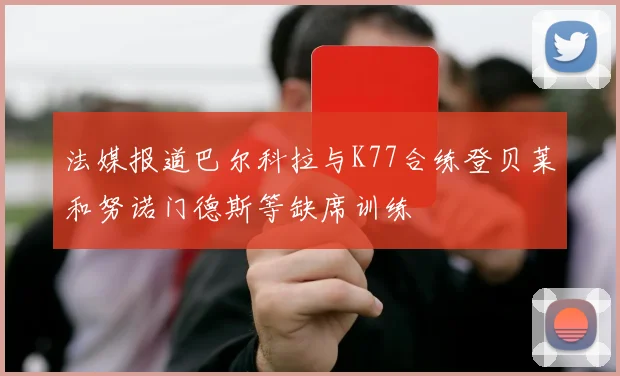 法媒报道巴尔科拉与K77合练登贝莱和努诺门德斯等缺席训练