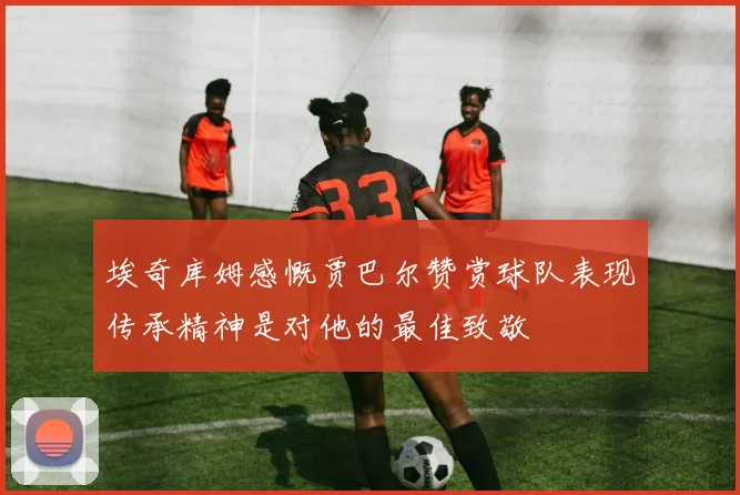 埃奇库姆感慨贾巴尔赞赏球队表现传承精神是对他的最佳致敬