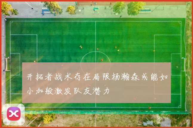 开拓者战术存在局限杨瀚森或能如小加般激发队友潜力