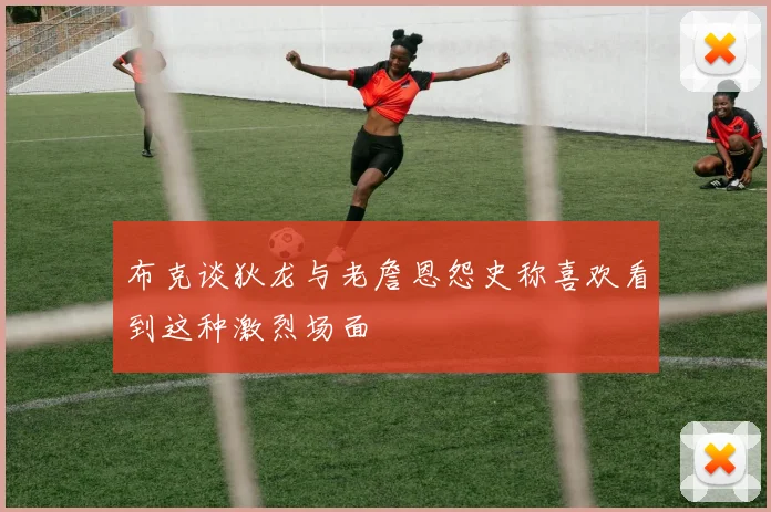 布克谈狄龙与老詹恩怨史称喜欢看到这种激烈场面