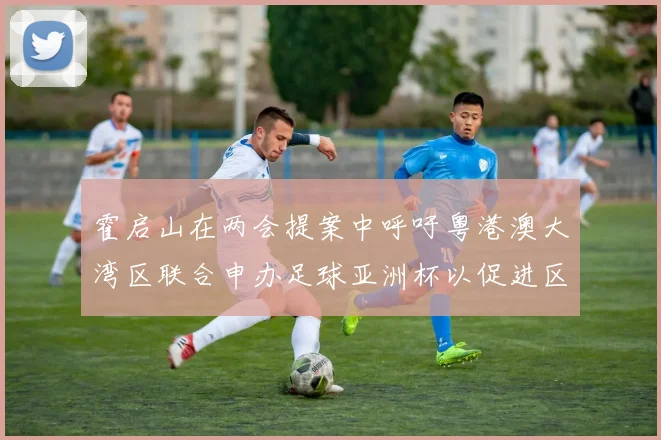 霍启山在两会提案中呼吁粤港澳大湾区联合申办足球亚洲杯以促进区域发展