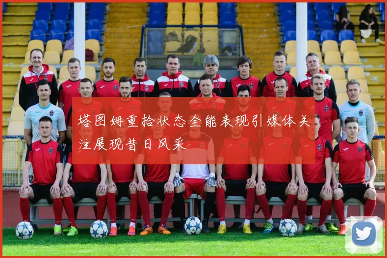 塔图姆重拾状态全能表现引媒体关注展现昔日风采
