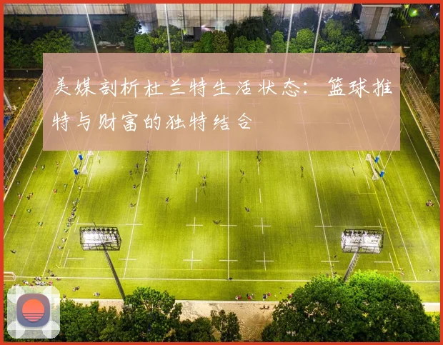 美媒剖析杜兰特生活状态：篮球推特与财富的独特结合