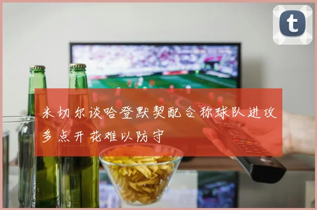 米切尔谈哈登默契配合称球队进攻多点开花难以防守