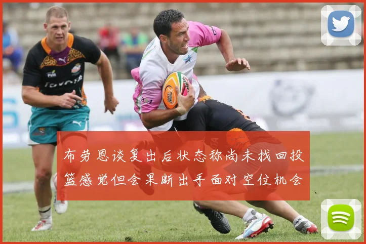 布劳恩谈复出后状态称尚未找回投篮感觉但会果断出手面对空位机会