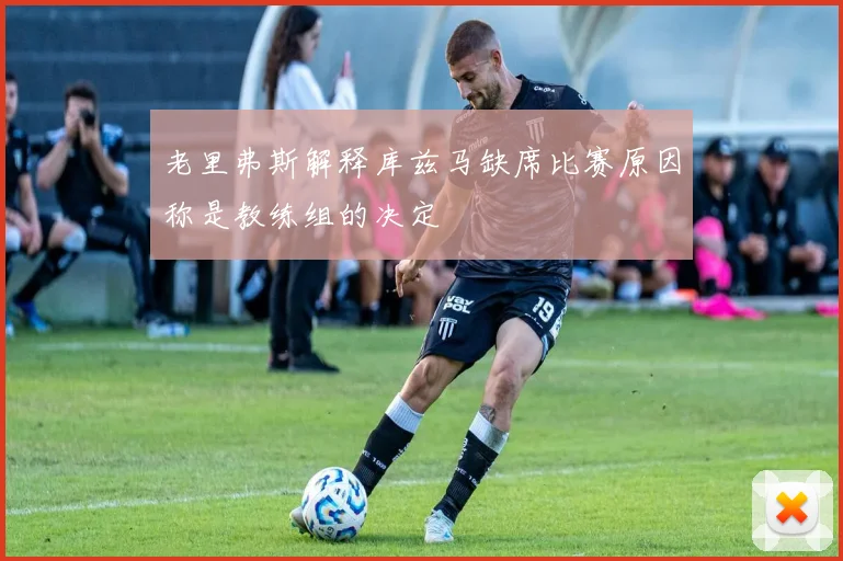 老里弗斯解释库兹马缺席比赛原因称是教练组的决定