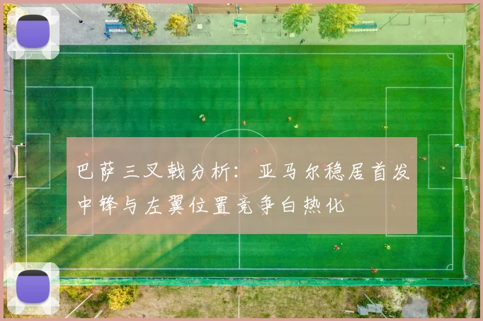 巴萨三叉戟分析：亚马尔稳居首发中锋与左翼位置竞争白热化
