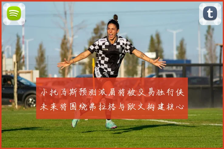 小托马斯预测浓眉将被交易独行侠未来将围绕弗拉格与欧文构建核心阵容