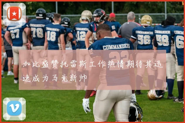 加比盛赞托雷斯工作热情期待其迅速成为马竞新帅