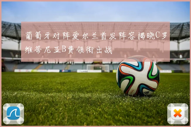 葡萄牙对阵爱尔兰首发阵容揭晓C罗维蒂尼亚B费领衔出战