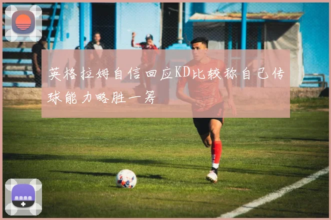 英格拉姆自信回应KD比较称自己传球能力略胜一筹