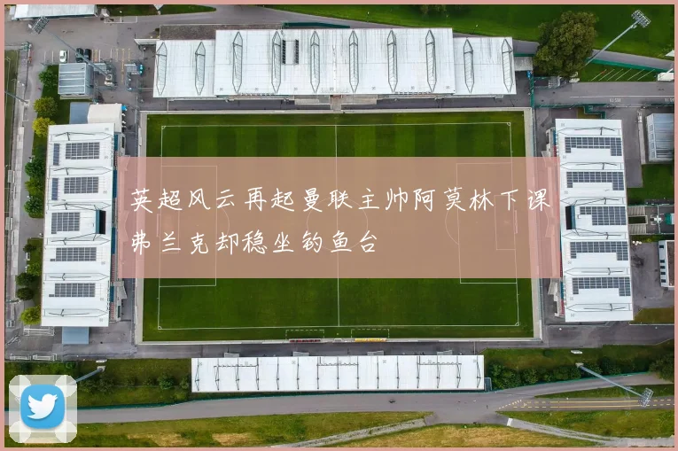 英超风云再起曼联主帅阿莫林下课弗兰克却稳坐钓鱼台