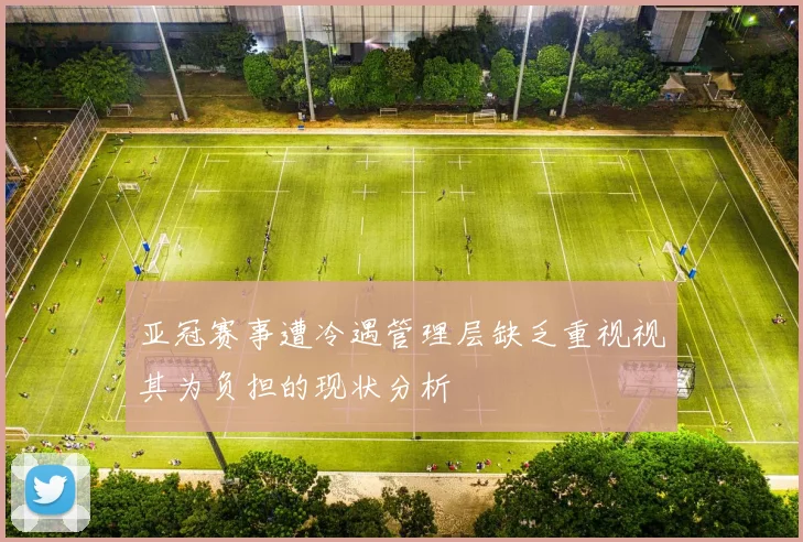 亚冠赛事遭冷遇管理层缺乏重视视其为负担的现状分析