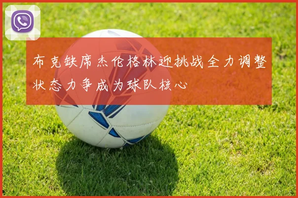 布克缺席杰伦格林迎挑战全力调整状态力争成为球队核心