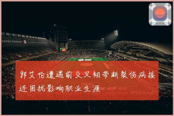 郭艾伦遭遇前交叉韧带断裂伤病接连困扰影响职业生涯
