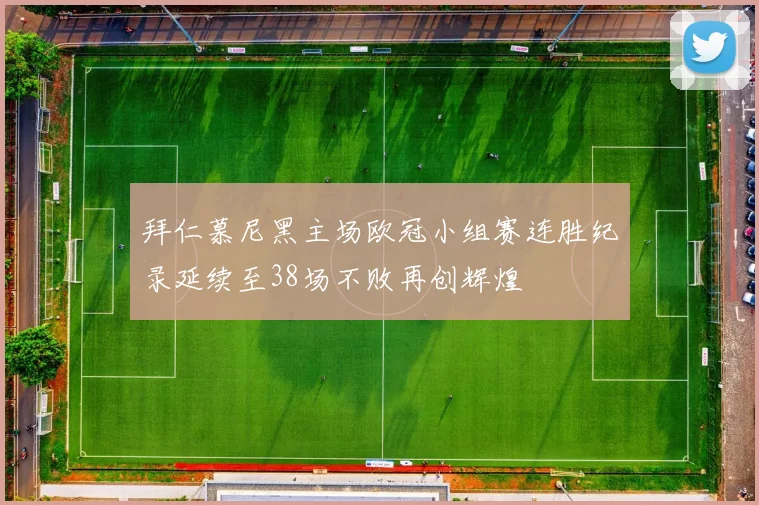 拜仁慕尼黑主场欧冠小组赛连胜纪录延续至38场不败再创辉煌